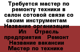 Требуется мастер по ремонту техники в салон сотовой связи со своим инструментам › Название организации ­ Ип  › Отрасль предприятия ­ Ремонт › Название вакансии ­ Мастер по технике  › Место работы ­ Центральный рынок,Гагарина 63 › База расчета процента ­ 50/50 - Кабардино-Балкарская респ. Работа » Вакансии   